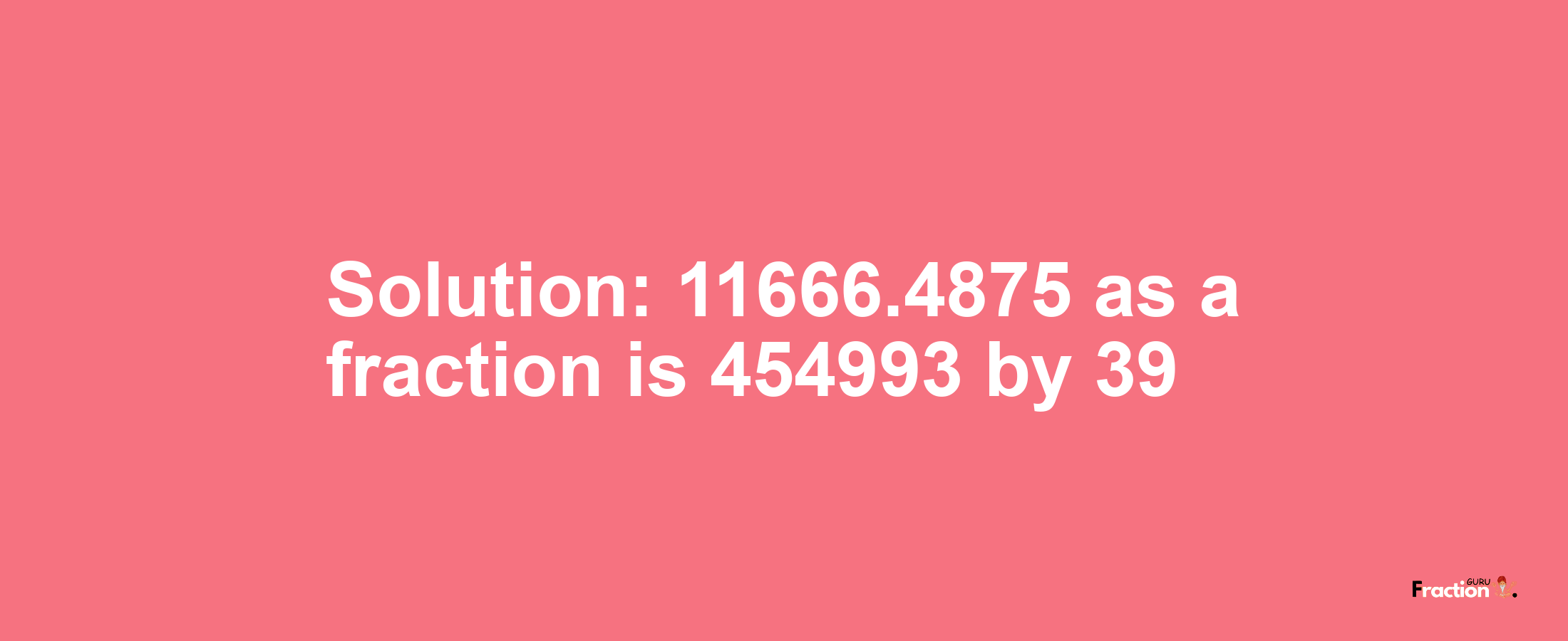 Solution:11666.4875 as a fraction is 454993/39